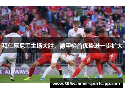 拜仁慕尼黑主场大胜，德甲榜首优势进一步扩大