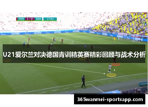 U21爱尔兰对决德国青训精英赛精彩回顾与战术分析