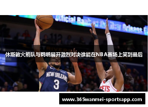 休斯敦火箭队与鹈鹕展开激烈对决谁能在NBA赛场上笑到最后